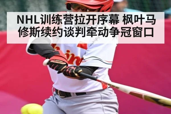 NHL训练营拉开序幕 枫叶马修斯续约谈判牵动争冠窗口 - kaiyun
