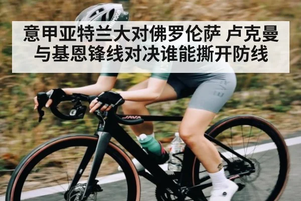 意甲亚特兰大对佛罗伦萨 卢克曼与基恩锋线对决谁能撕开防线 | kaiyun