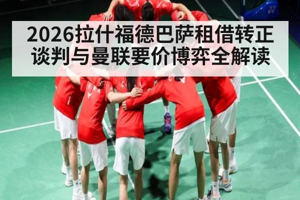 2026拉什福德巴萨租借转正谈判与曼联要价博弈全解读 - kaiyun
