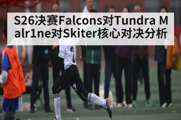 S26决赛Falcons对Tundra Malr1ne对Skiter核心对决分析 - kaiyun