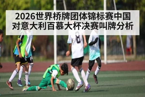 2026世界桥牌团体锦标赛中国对意大利百慕大杯决赛叫牌分析 - kaiyun